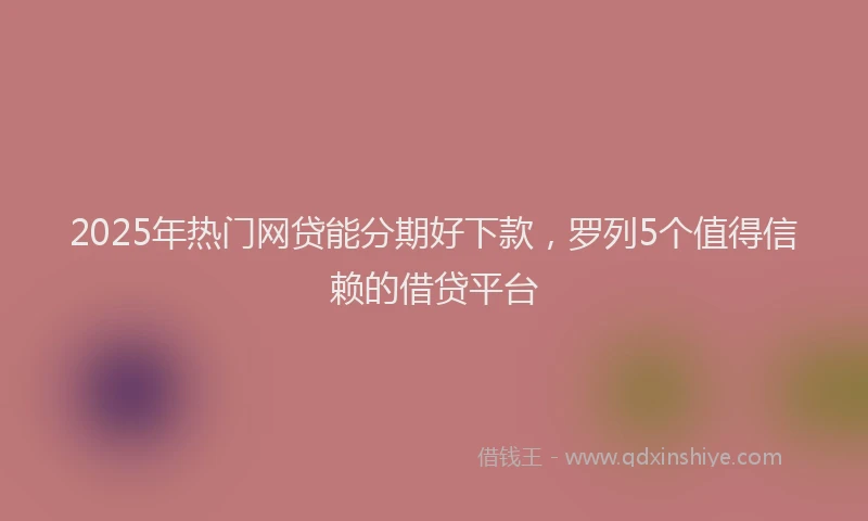 2025年热门网贷能分期好下款，罗列5个值得信赖的借贷平台