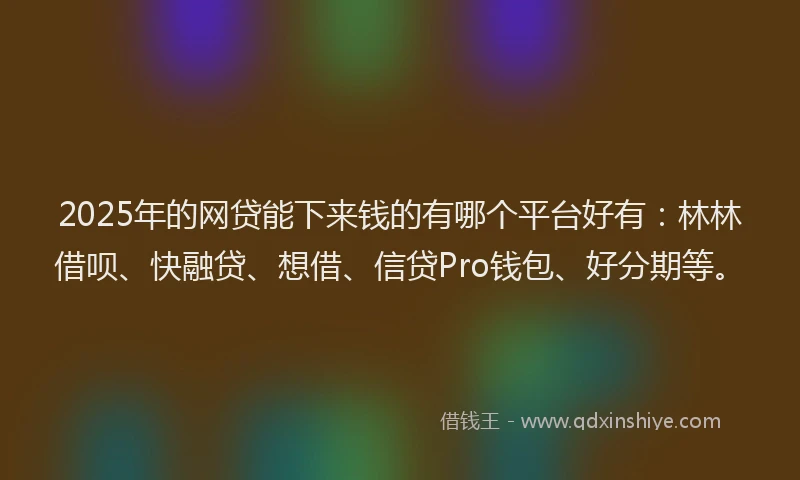 2025年的网贷能下来钱的有哪个平台好有:林林借呗、快融贷、想借、信贷Pro钱包、好分期等。