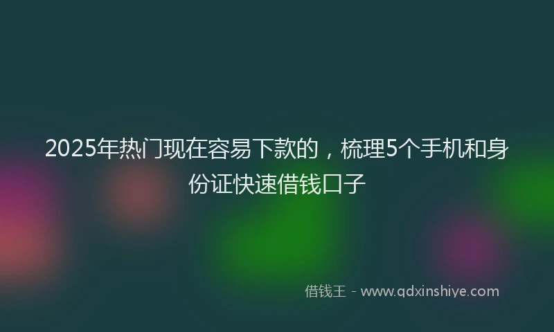 2025年热门现在容易下款的，梳理5个手机和身份证快速借钱口子