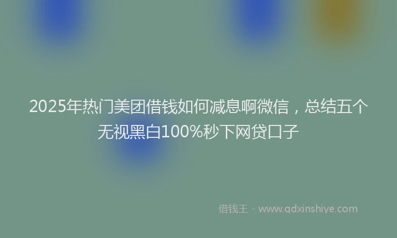2025年热门美团借钱如何减息啊微信，总结五个无视黑白100%秒下网贷口子