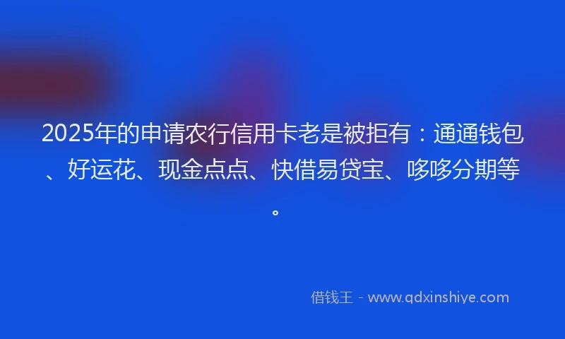 2025年的申请农行信用卡老是被拒有：通通钱包、好运花、现金点点、快借易贷宝、哆哆分期等。