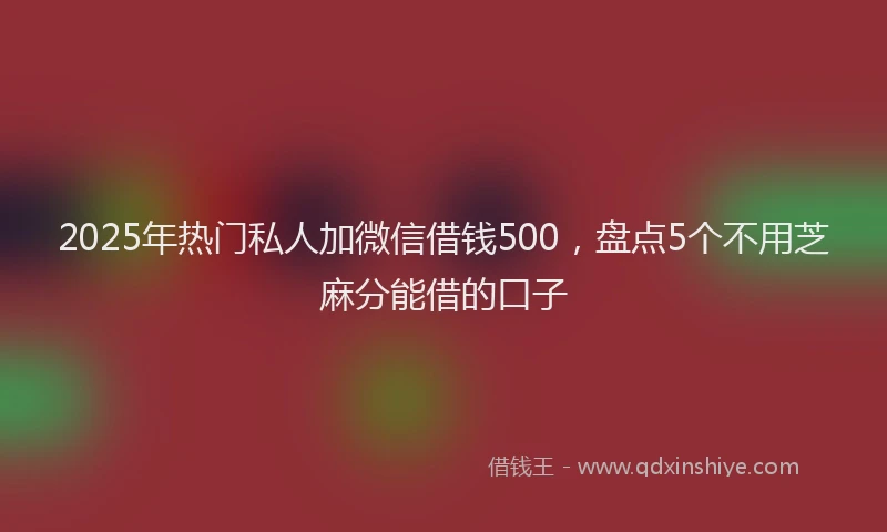 2025年热门私人加微信借钱500，盘点5个不用芝麻分能借的口子