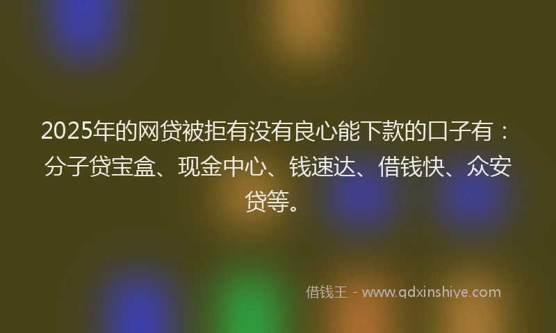 2025年的网贷被拒有没有良心能下款的口子有:分子贷宝盒、现金中心、钱速达、借钱快、众安贷等。