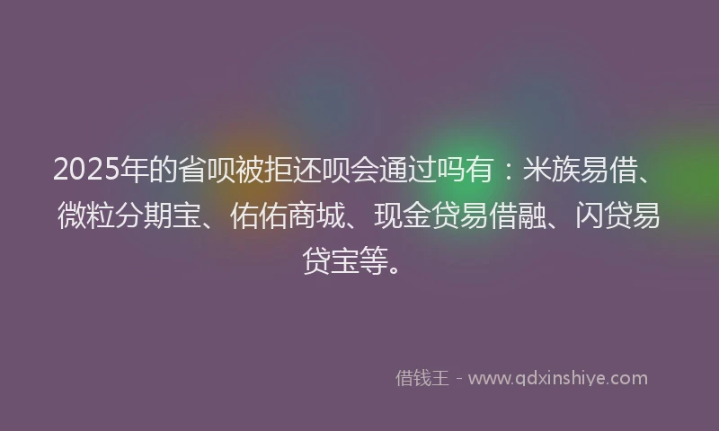 2025年的省呗被拒还呗会通过吗有：米族易借、微粒分期宝、佑佑商城、现金贷易借融、闪贷易贷宝等。