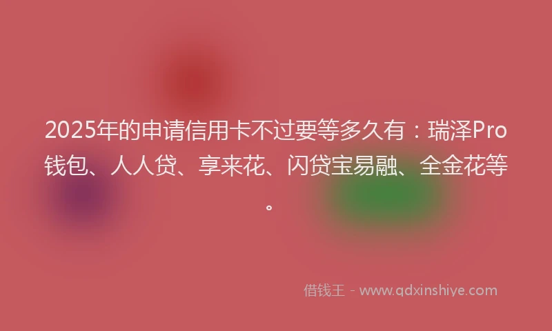 2025年的申请信用卡不过要等多久有：瑞泽Pro钱包、人人贷、享来花、闪贷宝易融、全金花等。