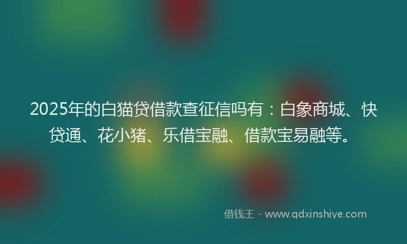 2025年的白猫贷借款查征信吗有：白象商城、快贷通、花小猪、乐借宝融、借款宝易融等。