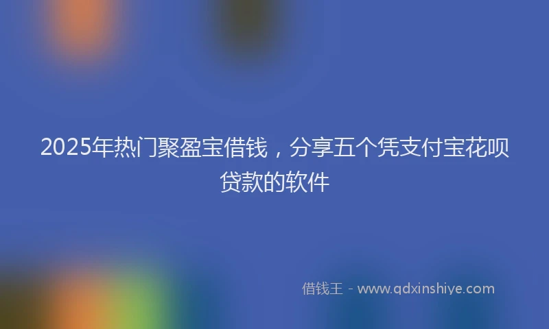 2025年热门聚盈宝借钱，分享五个凭支付宝花呗贷款的软件