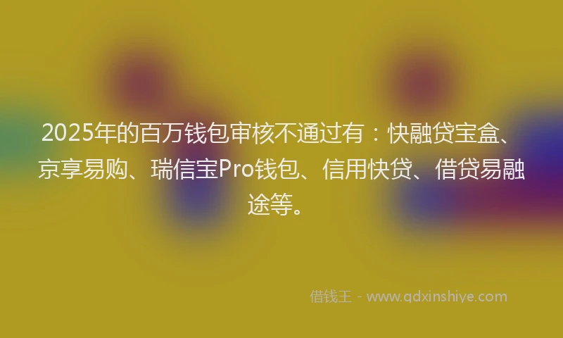 2025年的百万钱包审核不通过有：快融贷宝盒、京享易购、瑞信宝Pro钱包、信用快贷、借贷易融途等。