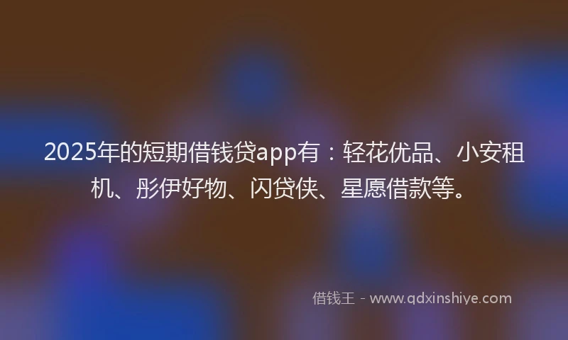 2025年的短期借钱贷app有：轻花优品、小安租机、彤伊好物、闪贷侠、星愿借款等。