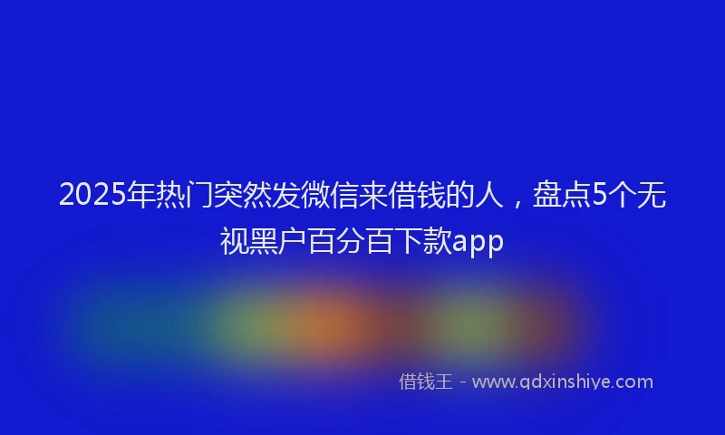 2025年热门突然发微信来借钱的人，盘点5个无视黑户百分百下款app