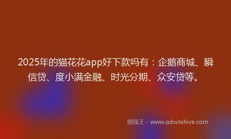 2025年的猫花花app好下款吗有：企鹅商城、瞬信贷、度小满金融、时光分期、众安贷等。