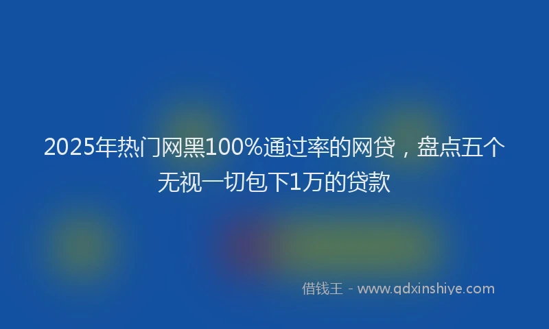 2025年热门网黑100%通过率的网贷，盘点五个无视一切包下1万的贷款