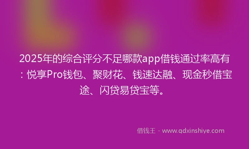 2025年的综合评分不足哪款app借钱通过率高有：悦享Pro钱包、聚财花、钱速达融、现金秒借宝途、闪贷易贷宝等。