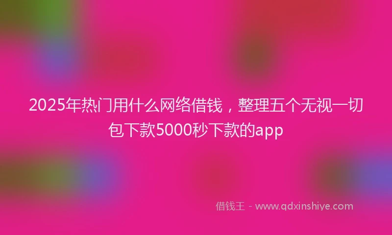 2025年热门用什么网络借钱，整理五个无视一切包下款5000秒下款的app