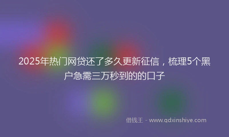 2025年热门网贷还了多久更新征信,梳理5个黑户急需三万秒到的的口子