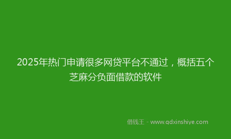 2025年热门申请很多网贷平台不通过，概括五个芝麻分负面借款的软件
