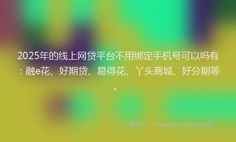 2025年的线上网贷平台不用绑定手机号可以吗有：融e花、好期贷、易得花、丫头商城、好分期等。