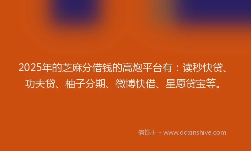 2025年的芝麻分借钱的高炮平台有：读秒快贷、功夫贷、柚子分期、微博快借、星愿贷宝等。