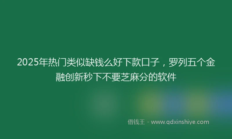 2025年热门类似缺钱么好下款口子，罗列五个金融创新秒下不要芝麻分的软件