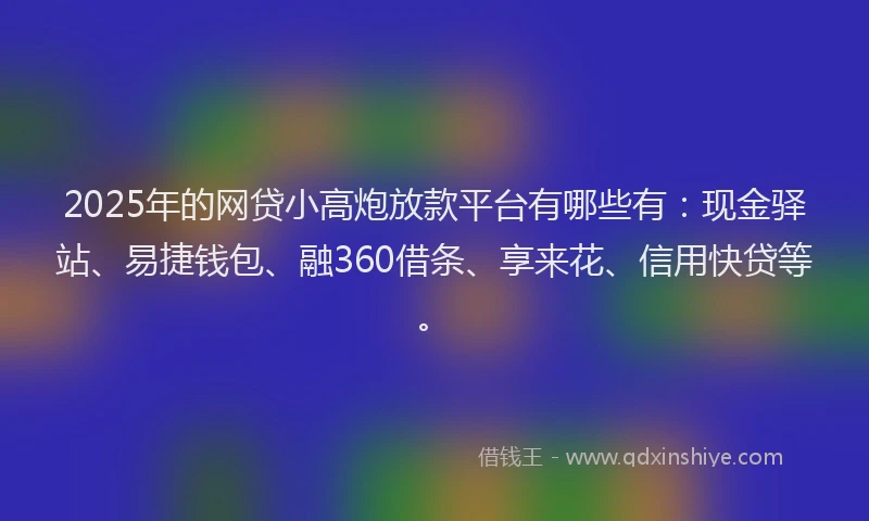 2025年的网贷小高炮放款平台有哪些有：现金驿站、易捷钱包、融360借条、享来花、信用快贷等。