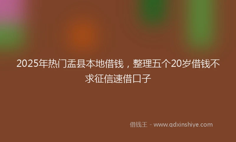 2025年热门盂县本地借钱，整理五个20岁借钱不求征信速借口子