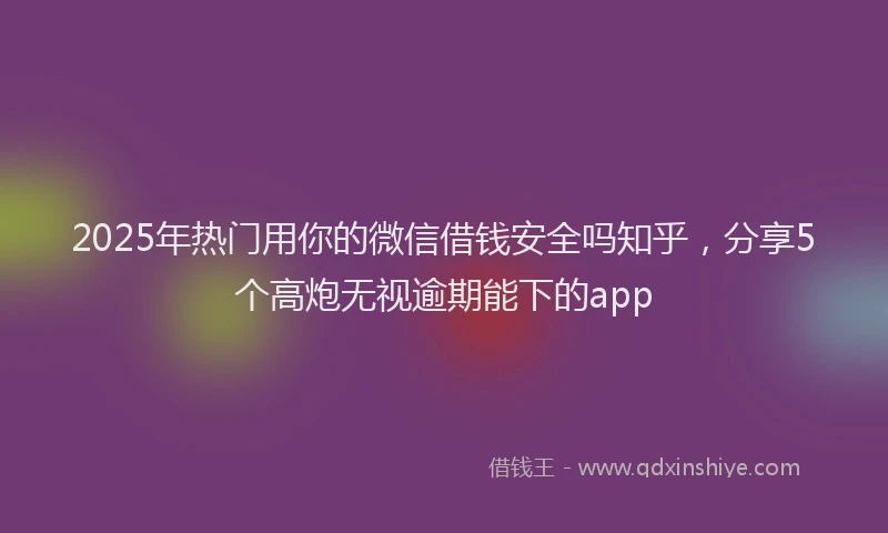 2025年热门用你的微信借钱安全吗知乎,分享5个高炮无视逾期能下的app
