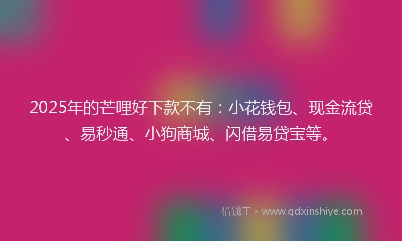 2025年的芒哩好下款不有：小花钱包、现金流贷、易秒通、小狗商城、闪借易贷宝等。
