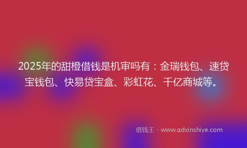 2025年的甜橙借钱是机审吗有：金瑞钱包、速贷宝钱包、快易贷宝盒、彩虹花、千亿商城等。
