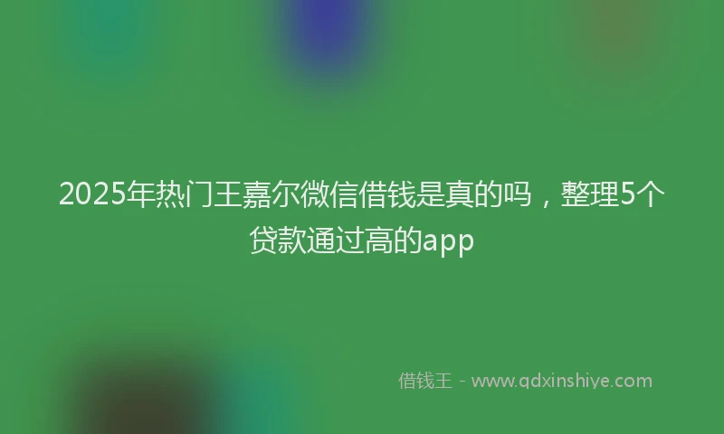 2025年热门王嘉尔微信借钱是真的吗，整理5个贷款通过高的app
