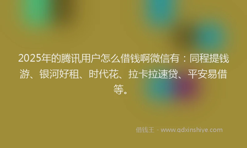 2025年的腾讯用户怎么借钱啊微信有：同程提钱游、银河好租、时代花、拉卡拉速贷、平安易借等。