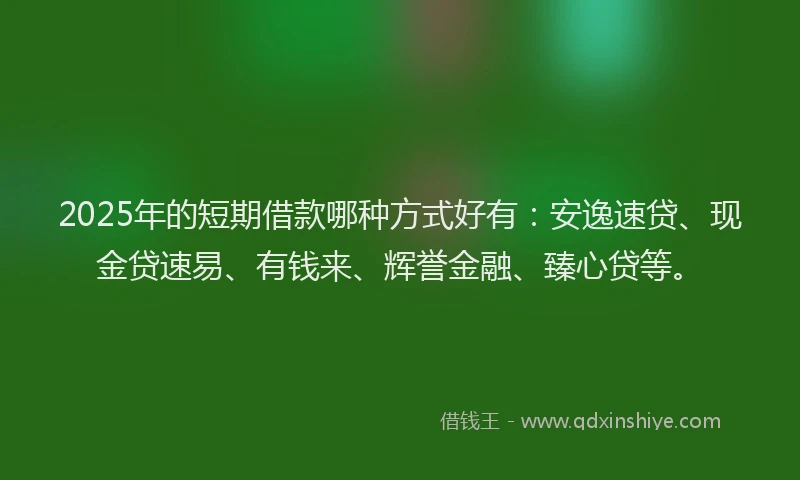 2025年的短期借款哪种方式好有:安逸速贷、现金贷速易、有钱来、辉誉金融、臻心贷等。