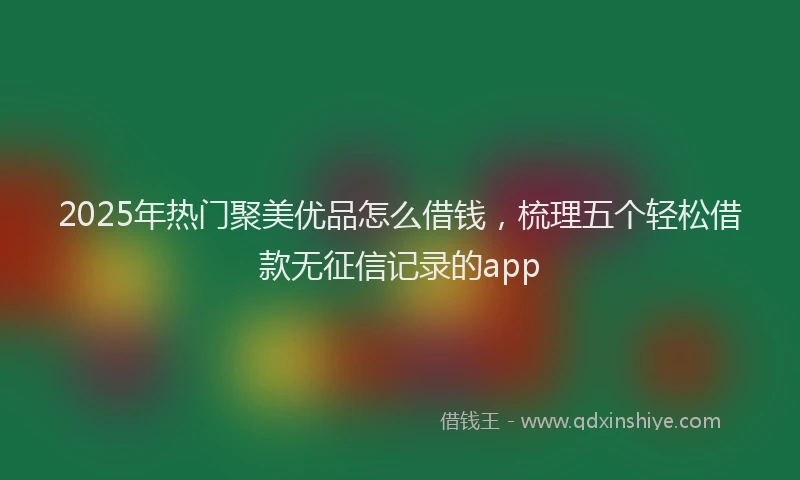 2025年热门聚美优品怎么借钱，梳理五个轻松借款无征信记录的app