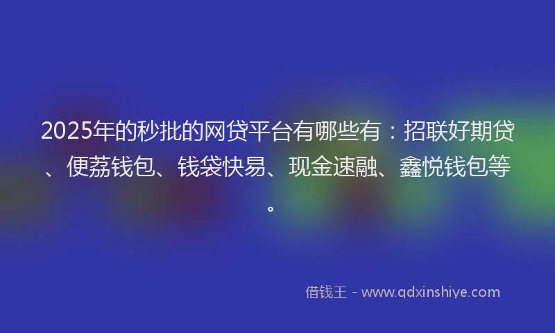 2025年的秒批的网贷平台有哪些有：招联好期贷、便荔钱包、钱袋快易、现金速融、鑫悦钱包等。