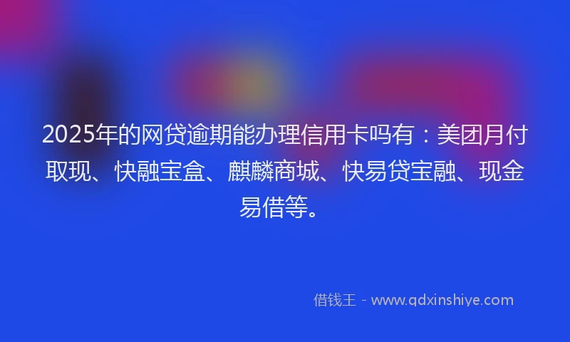 2025年的网贷逾期能办理信用卡吗有：美团月付取现、快融宝盒、麒麟商城、快易贷宝融、现金易借等。