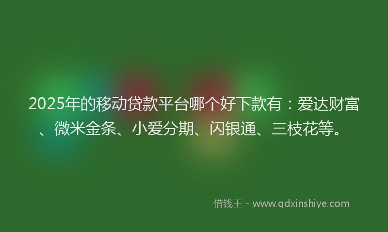 2025年的移动贷款平台哪个好下款有:爱达财富、微米金条、小爱分期、闪银通、三枝花等。
