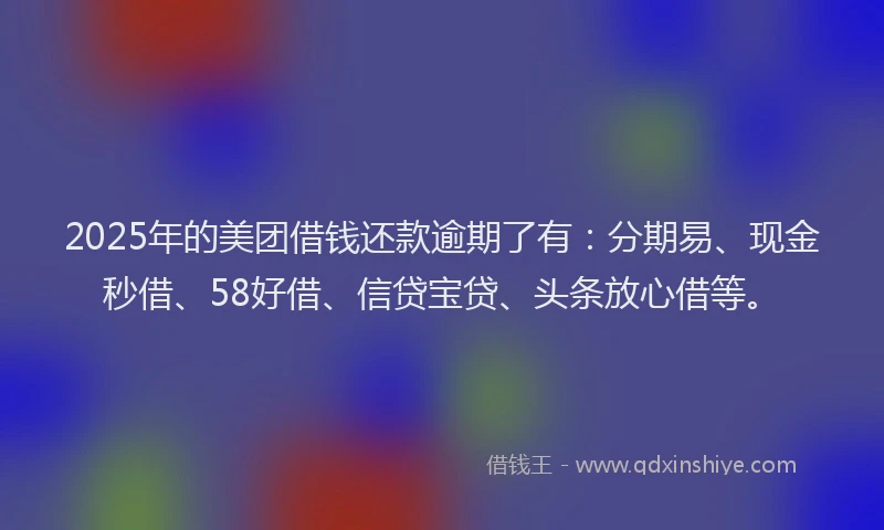 2025年的美团借钱还款逾期了有：分期易、现金秒借、58好借、信贷宝贷、头条放心借等。