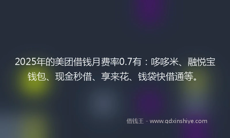 2025年的美团借钱月费率0.7有：哆哆米、融悦宝钱包、现金秒借、享来花、钱袋快借通等。