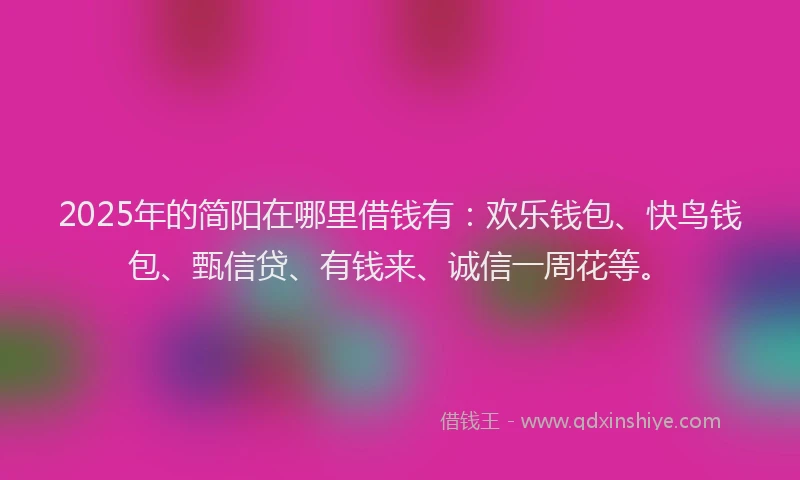2025年的简阳在哪里借钱有:欢乐钱包、快鸟钱包、甄信贷、有钱来、诚信一周花等。