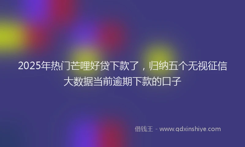 2025年热门芒哩好贷下款了,归纳五个无视征信大数据当前逾期下款的口子