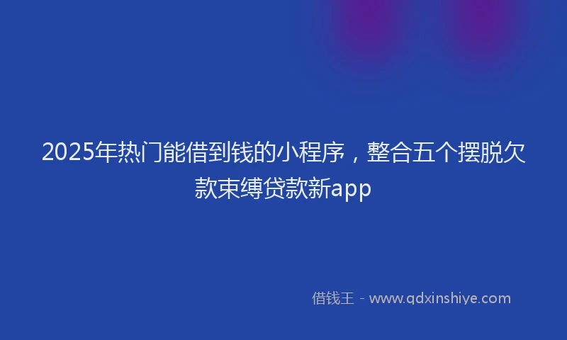2025年热门能借到钱的小程序,整合五个摆脱欠款束缚贷款新app