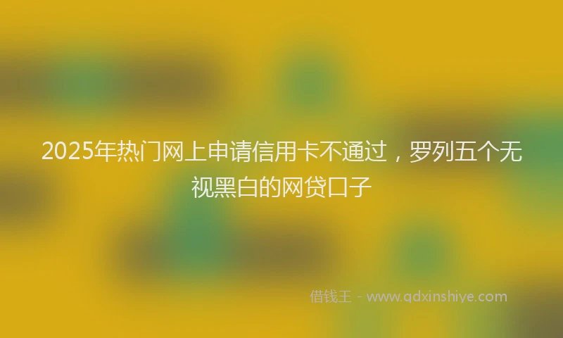 2025年热门网上申请信用卡不通过，罗列五个无视黑白的网贷口子