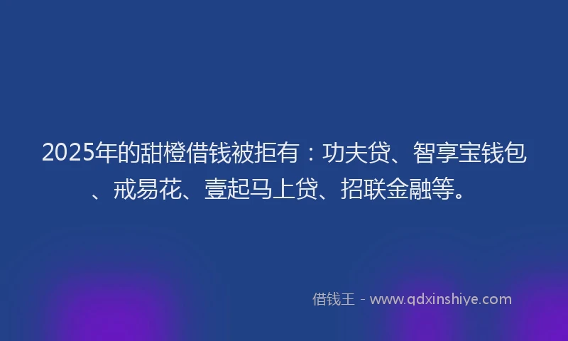 2025年的甜橙借钱被拒有：功夫贷、智享宝钱包、戒易花、壹起马上贷、招联金融等。
