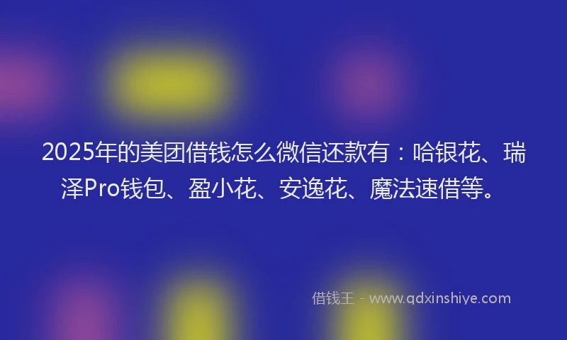 2025年的美团借钱怎么微信还款有:哈银花、瑞泽Pro钱包、盈小花、安逸花、魔法速借等。