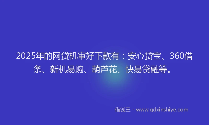 2025年的网贷机审好下款有:安心贷宝、360借条、新机易购、葫芦花、快易贷融等。