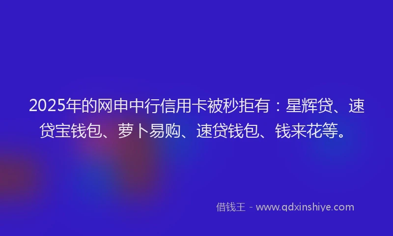 2025年的网申中行信用卡被秒拒有:星辉贷、速贷宝钱包、萝卜易购、速贷钱包、钱来花等。