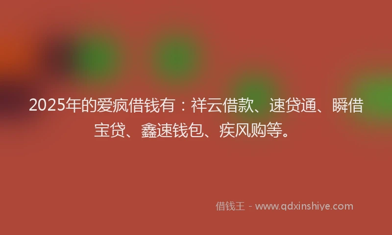 2025年的爱疯借钱有：祥云借款、速贷通、瞬借宝贷、鑫速钱包、疾风购等。