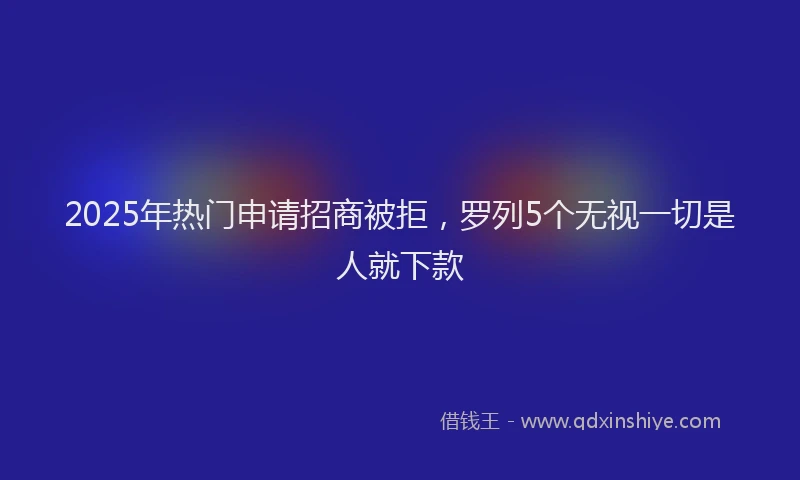 2025年热门申请招商被拒，罗列5个无视一切是人就下款