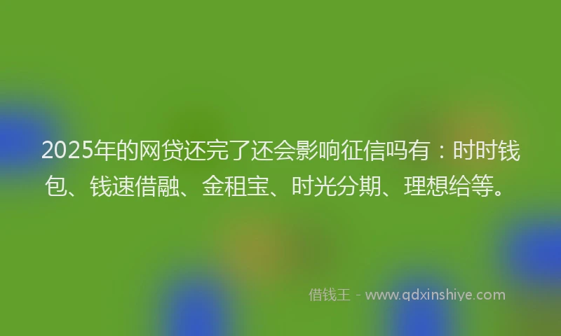 2025年的网贷还完了还会影响征信吗有：时时钱包、钱速借融、金租宝、时光分期、理想给等。
