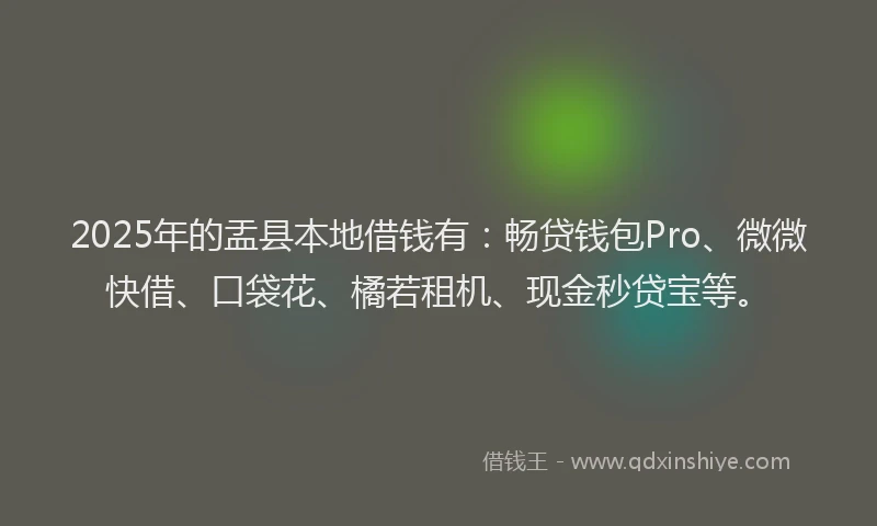 2025年的盂县本地借钱有：畅贷钱包Pro、微微快借、口袋花、橘若租机、现金秒贷宝等。