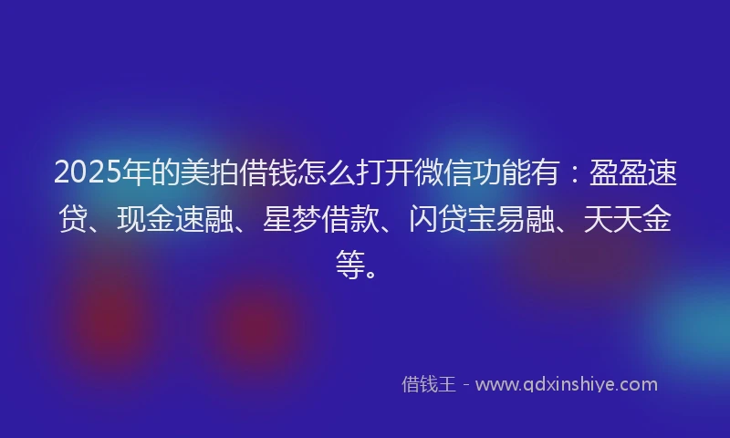 2025年的美拍借钱怎么打开微信功能有：盈盈速贷、现金速融、星梦借款、闪贷宝易融、天天金等。